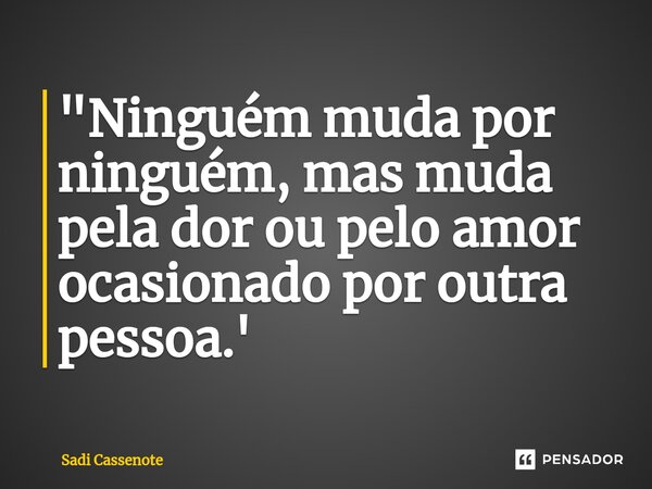 ⁠"Ninguém muda por ninguém, mas muda pela dor ou pelo amor ocasionado por outra pessoa.'... Frase de Sadi Cassenote.