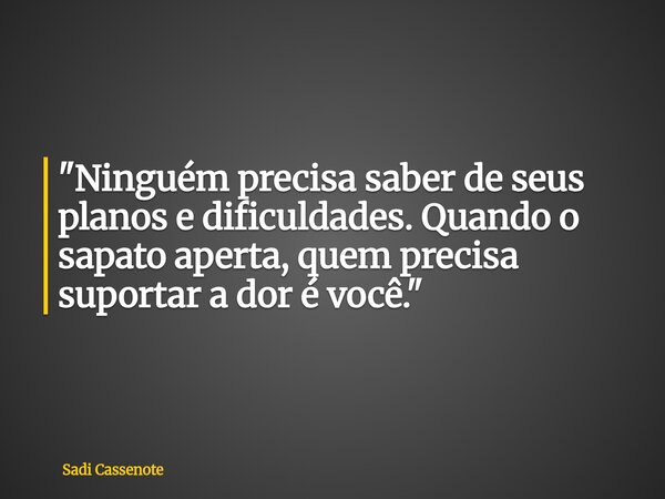 "Ninguém precisa saber de seus planos e dificuldades. Quando o sapato aperta, quem precisa suportar a dor é você."... Frase de Sadi Cassenote.