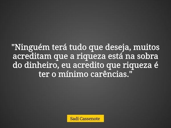 "Ninguém terá tudo que deseja, muitos acreditam que a riqueza está na sobra do dinheiro, eu acredito que riqueza é ter o mínimo carências."... Frase de Sadi Cassenote.