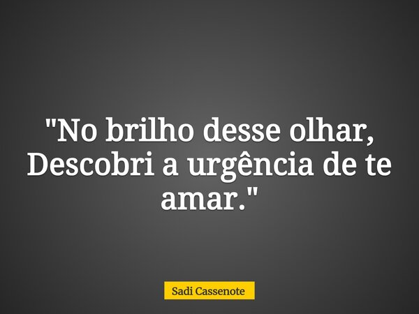 "No brilho desse olhar, Descobri a urgência de te amar."... Frase de Sadi Cassenote.