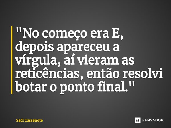 ⁠"No começo era E, depois apareceu a vírgula, aí vieram as reticências, então resolvi botar o ponto final."... Frase de Sadi Cassenote.