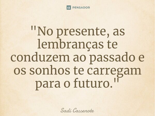 ⁠"No presente, as lembranças te conduzem ao passado e os sonhos te carregam para o futuro."... Frase de Sadi Cassenote.