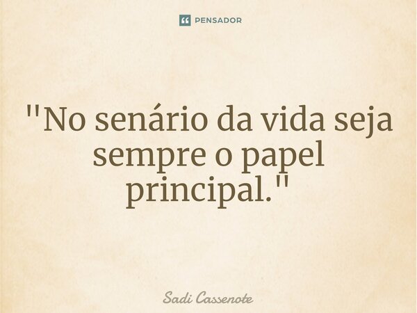 ⁠"No senário da vida seja sempre o papel principal."... Frase de Sadi Cassenote.