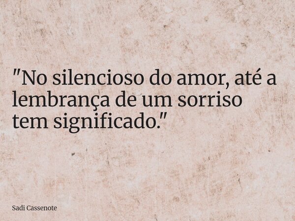 "No silencioso do amor, até a lembrança de um sorriso tem significado."... Frase de Sadi Cassenote.