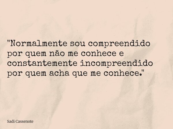"Normalmente sou compreendido por quem não me conhece e constantemente incompreendido por quem acha que me conhece."... Frase de Sadi Cassenote.