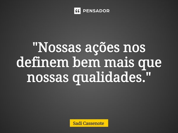 ⁠"Nossas ações nos definem bem mais que nossas qualidades."... Frase de Sadi Cassenote.