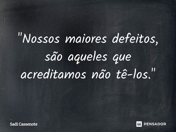 ⁠"Nossos maiores defeitos, são aqueles que acreditamos não tê-los."... Frase de Sadi Cassenote.