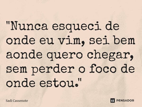 ⁠"Nunca esqueci de onde eu vim, sei bem aonde quero chegar, sem perder o foco de onde estou."... Frase de Sadi Cassenote.