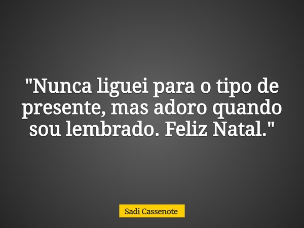 "Nunca liguei para o tipo de presente, mas adoro quando sou lembrado. Feliz Natal."... Frase de Sadi Cassenote.