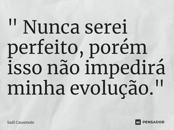 ⁠" Nunca serei perfeito, porém isso não impedirá minha evolução."... Frase de Sadi Cassenote.