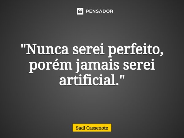 ⁠"Nunca serei perfeito, porém jamais serei artificial."... Frase de Sadi Cassenote.