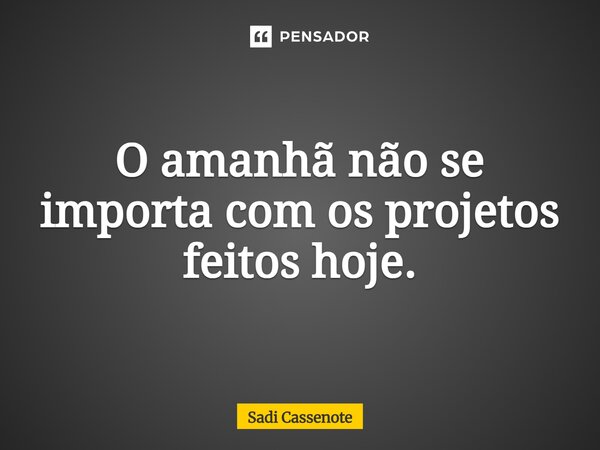 O amanhã não se importa com os projetos feitos hoje.... Frase de Sadi Cassenote.