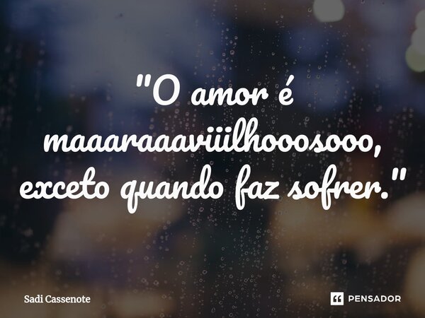 ⁠"O amor é maaaraaaviiilhooosooo, exceto quando faz sofrer."... Frase de Sadi Cassenote.