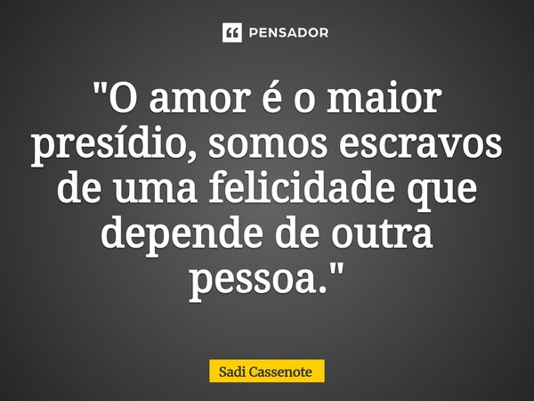 ⁠"O amor é o maior presídio, somos escravos de uma felicidade que depende de outra pessoa."... Frase de Sadi Cassenote.