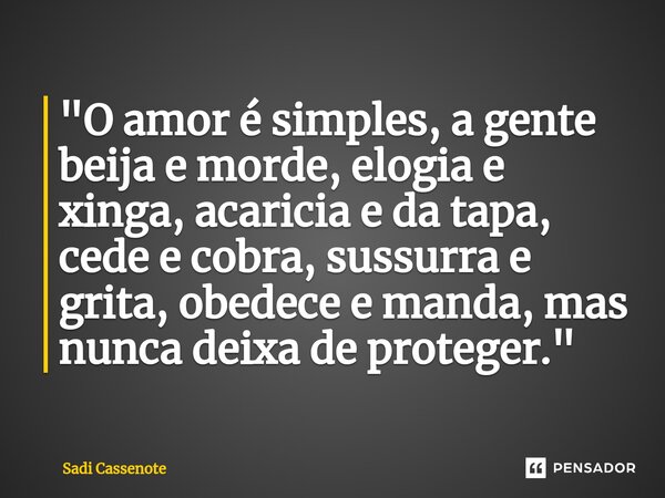 ⁠"O amor é simples, a gente beija e morde, elogia e xinga, acaricia e da tapa, cede e cobra, sussurra e grita, obedece e manda, mas nunca deixa de proteger... Frase de Sadi Cassenote.