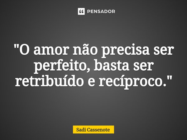 ⁠"O amor não precisa ser perfeito, basta ser retribuído e recíproco."... Frase de Sadi Cassenote.