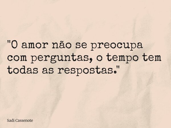 "O amor não se preocupa com perguntas, o tempo tem todas as respostas."... Frase de Sadi Cassenote.