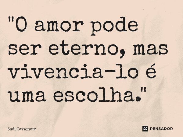 ⁠"O amor pode ser eterno, mas vivencia-lo é uma escolha."... Frase de Sadi Cassenote.