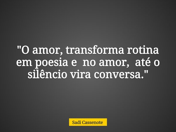 "O amor, transforma rotina em poesia e no amor, até o silêncio vira conversa."... Frase de Sadi Cassenote.