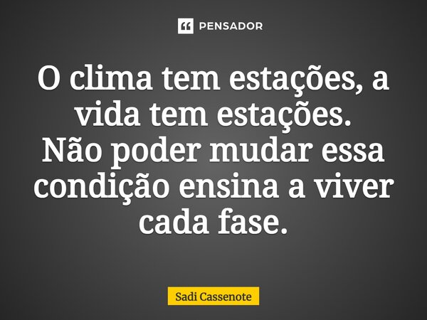 O clima tem estações, a vida tem estações. Não poder mudar essa condição ensina a viver cada fase.... Frase de Sadi Cassenote.