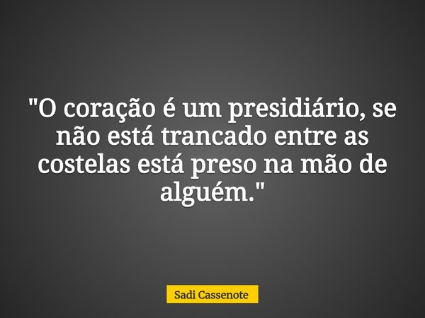 "O coração é um presidiário, se não está trancado entre as costelas está preso na mão de alguém."... Frase de Sadi Cassenote.