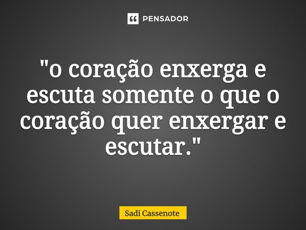 ⁠"o coração enxerga e escuta somente o que o coração quer enxergar e escutar."... Frase de Sadi Cassenote.