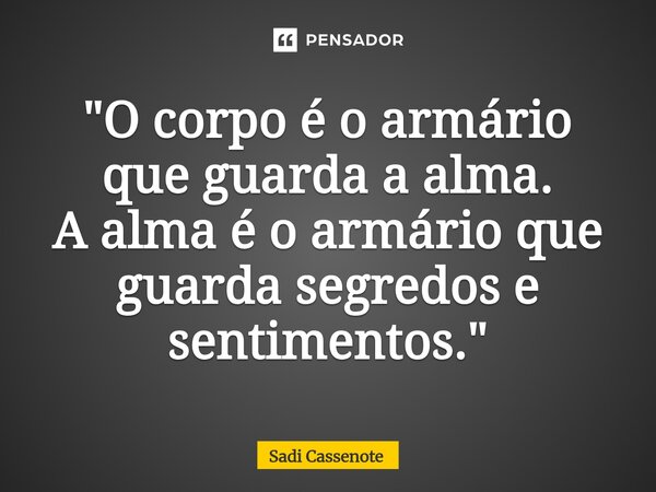 ⁠"O corpo é o armário que guarda a alma. A alma é o armário que guarda segredos e sentimentos."... Frase de Sadi Cassenote.