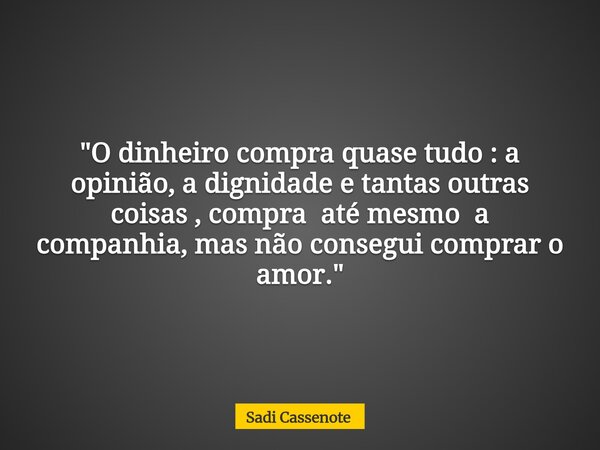 "O dinheiro compra quase tudo : a opinião, a dignidade e tantas outras coisas , compra até mesmo a companhia, mas não consegui comprar o amor."... Frase de Sadi Cassenote.