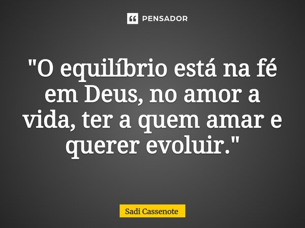 ⁠"O equilíbrio está na fé em Deus, no amor a vida, ter a quem amar e querer evoluir."... Frase de Sadi Cassenote.
