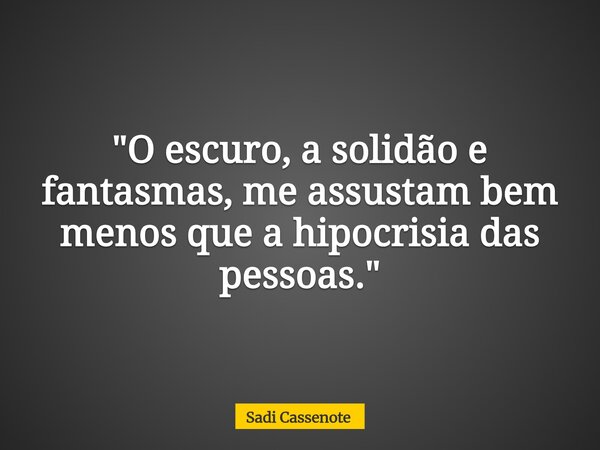 "O escuro, a solidão e fantasmas, me assustam bem menos que a hipocrisia das pessoas."... Frase de Sadi Cassenote.