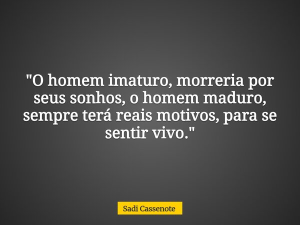 "O homem imaturo, morreria por seus sonhos, o homem maduro, sempre terá reais motivos, para se sentir vivo."... Frase de Sadi Cassenote.