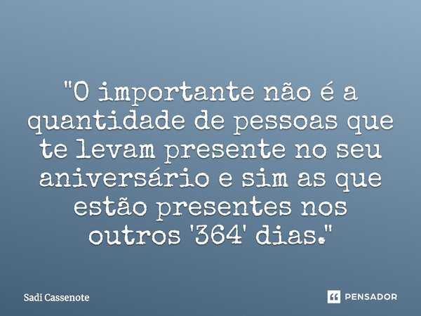 ⁠"O importante não é a quantidade de pessoas que te levam presente no seu aniversário e sim as que estão presentes nos outros '364' dias."... Frase de Sadi Cassenote.