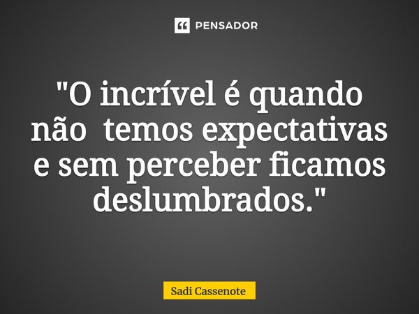 ⁠"O incrível é quando não temos expectativas e sem perceber ficamos deslumbrados."... Frase de Sadi Cassenote.