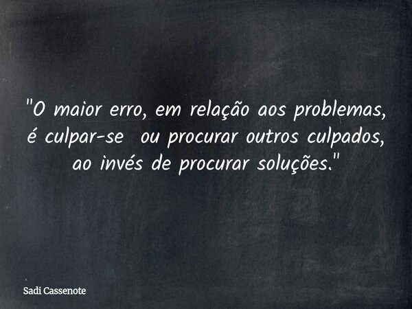 "O maior erro, em relação aos problemas, é culpar-se ou procurar outros culpados, ao invés de procurar soluções."... Frase de Sadi Cassenote.