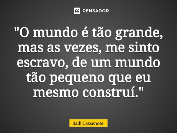 ⁠"O mundo é tão grande, mas as vezes, me sinto escravo, de um mundo tão pequeno que eu mesmo construí."... Frase de Sadi Cassenote.