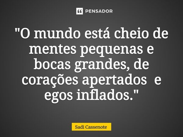 ⁠"O mundo está cheio de mentes pequenas e bocas grandes, de corações apertados e egos inflados."... Frase de Sadi Cassenote.