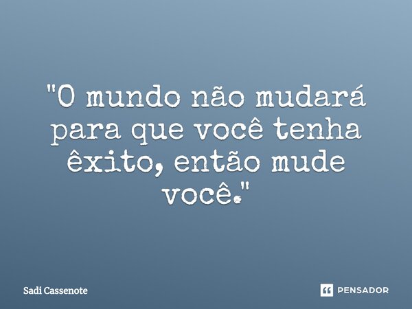 ⁠"O mundo não mudará para que você tenha êxito, então mude você."... Frase de Sadi Cassenote.