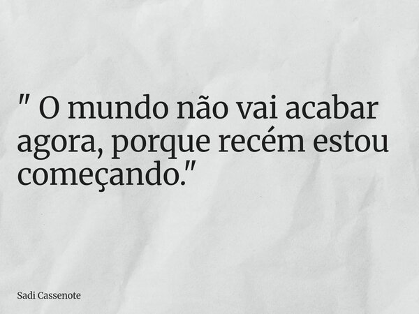 " O mundo não vai acabar agora, porque recém estou começando."... Frase de Sadi Cassenote.