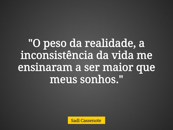 "O peso da realidade, a inconsistência da vida me ensinaram a ser maior que meus sonhos."... Frase de Sadi Cassenote.