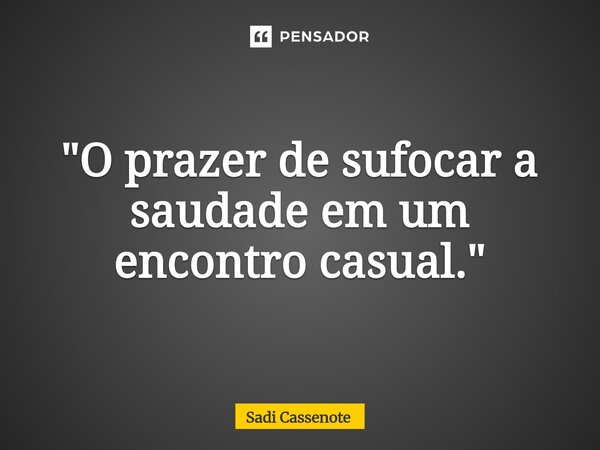 ⁠"O prazer de sufocar a saudade em um encontro casual."... Frase de Sadi Cassenote.