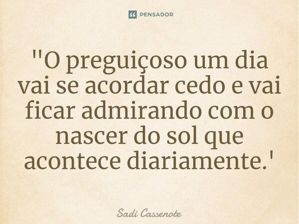 ⁠"O preguiçoso um dia vai se acordar cedo e vai ficar admirando com o nascer do sol que acontece diariamente.'... Frase de Sadi Cassenote.