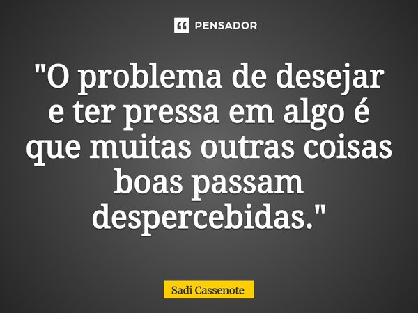 ⁠"O problema de desejar e ter pressa em algo é que muitas outras coisas boas passam despercebidas."... Frase de Sadi Cassenote.