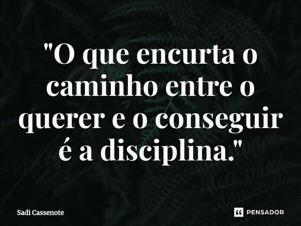⁠"O que encurta o caminho entre o querer e o conseguir é a disciplina."... Frase de Sadi Cassenote.