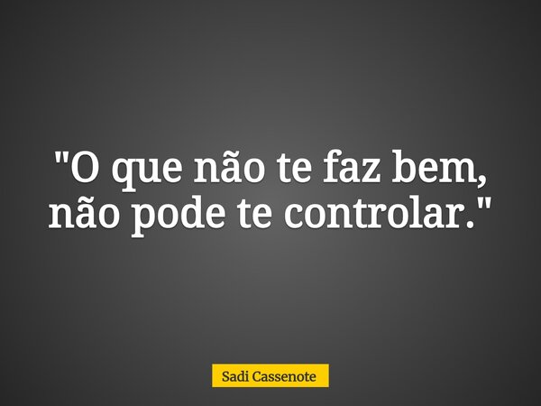 "O que não te faz bem, não pode te controlar."... Frase de Sadi Cassenote.