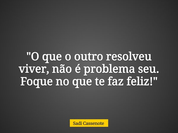 "O que o outro resolveu viver, não é problema seu. Foque no que te faz feliz!"... Frase de Sadi Cassenote.