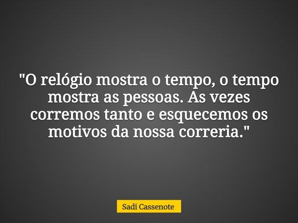"O relógio mostra o tempo, o tempo mostra as pessoas. As vezes corremos tanto e esquecemos os motivos da nossa correria."... Frase de Sadi Cassenote.