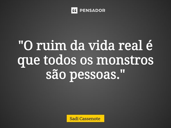 ⁠"O ruim da vida real é que todos os monstros são pessoas."... Frase de Sadi Cassenote.