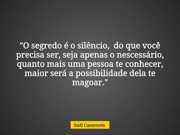 "O segredo é o silêncio, do que você precisa ser, seja apenas o nescessário, quanto mais uma pessoa te conhecer, maior será a possibilidade dela te magoar.... Frase de Sadi Cassenote.