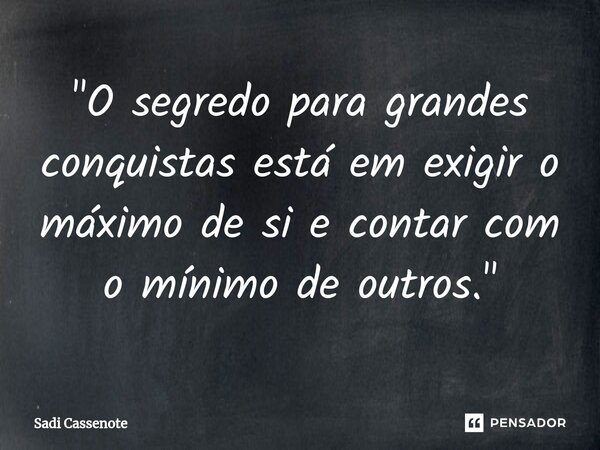 ⁠"O segredo para grandes conquistas está em exigir o máximo de si e contar com o mínimo de outros."... Frase de Sadi Cassenote.