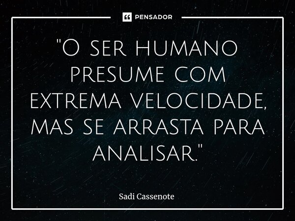 ⁠"O ser humano presume com extrema velocidade, mas se arrasta para analisar."... Frase de Sadi Cassenote.